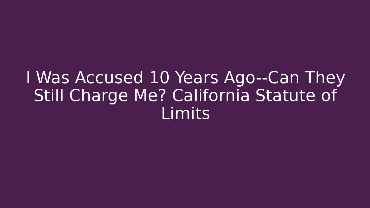 I Was Accused 10 Years Ago—Can They Still Charge Me? California Statute of Limits