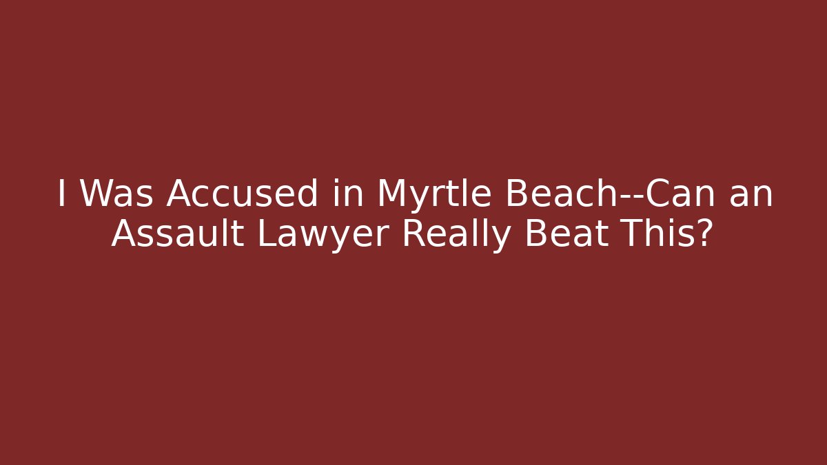 I Was Accused in Myrtle Beach—Can an Assault Lawyer Really Beat This?