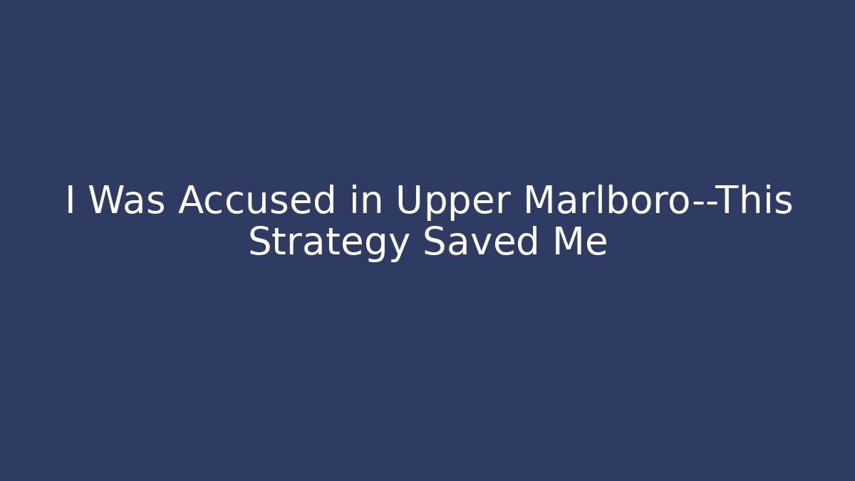 I Was Accused in Upper Marlboro—This Strategy Saved Me