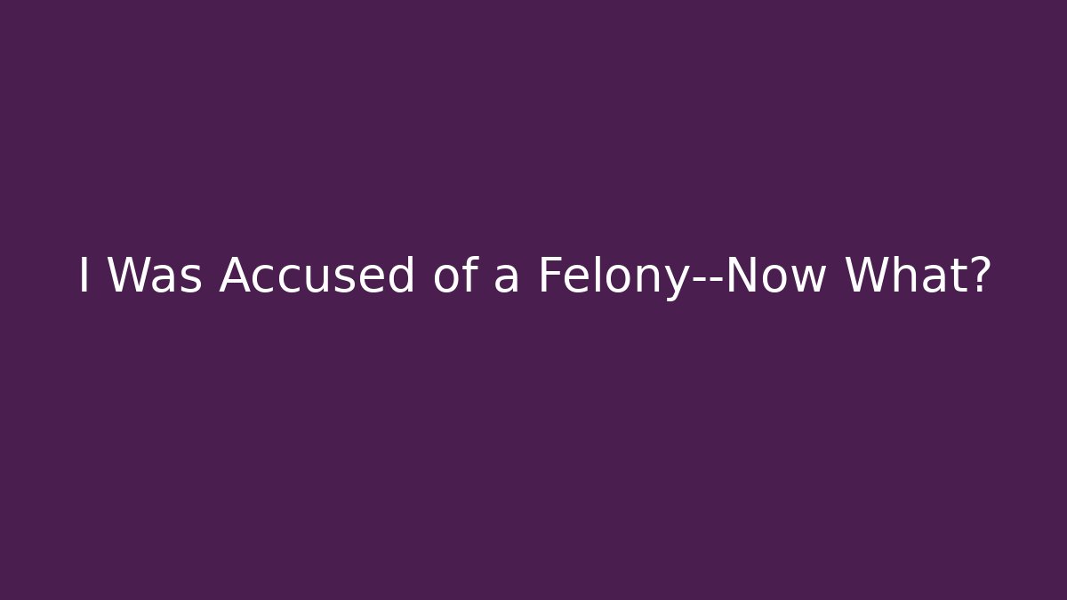 I Was Accused of a Felony—Now What?