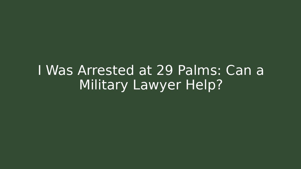 I Was Arrested at 29 Palms: Can a Military Lawyer Help?