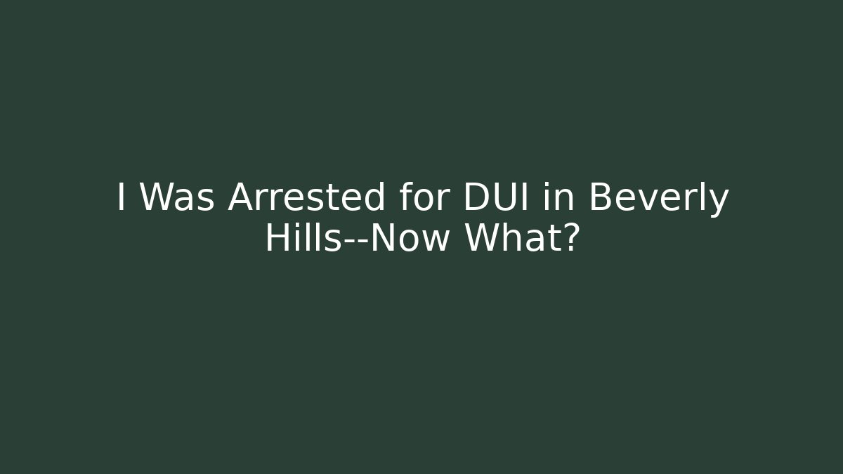 I Was Arrested for DUI in Beverly Hills—Now What?