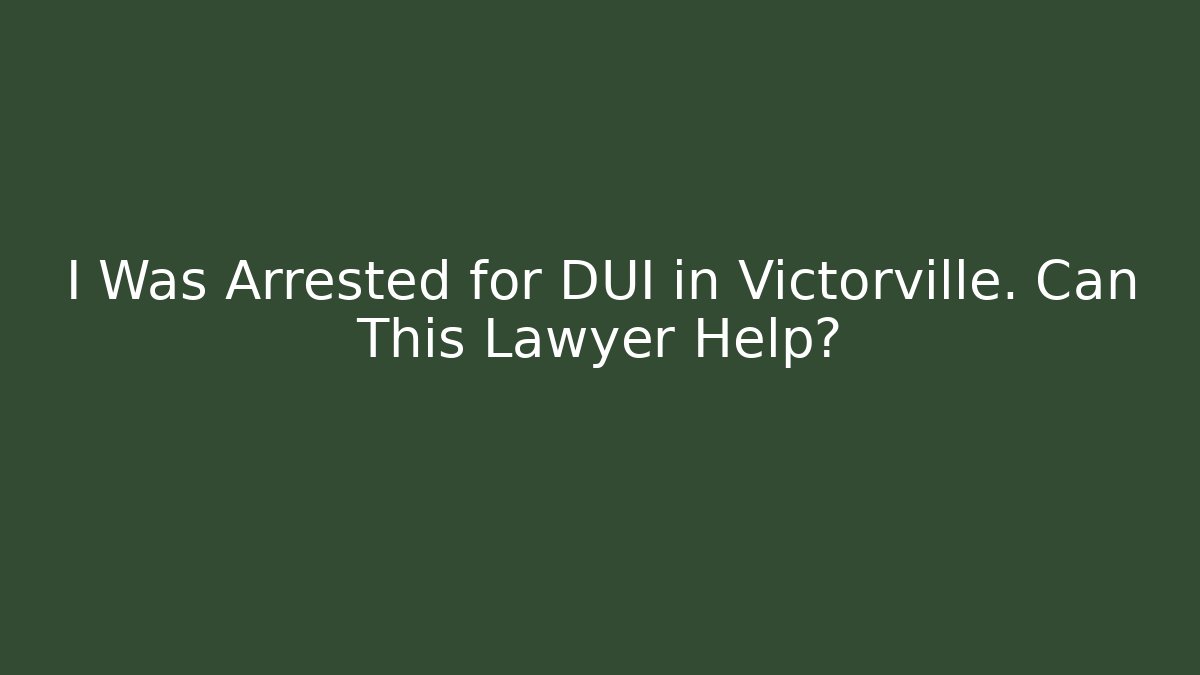 I Was Arrested for DUI in Victorville. Can This Lawyer Help?