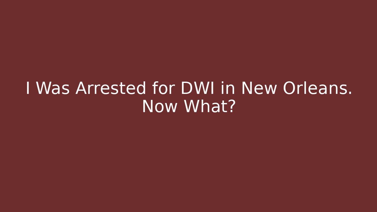 I Was Arrested for DWI in New Orleans. Now What?