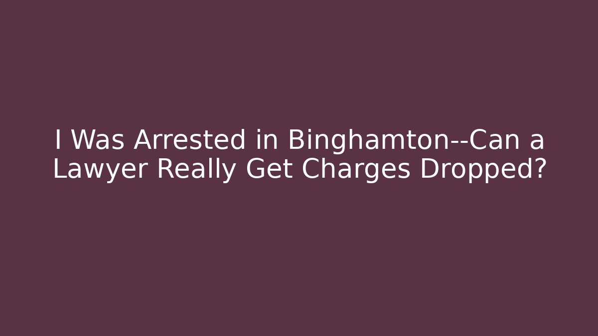 I Was Arrested in Binghamton—Can a Lawyer Really Get Charges Dropped?