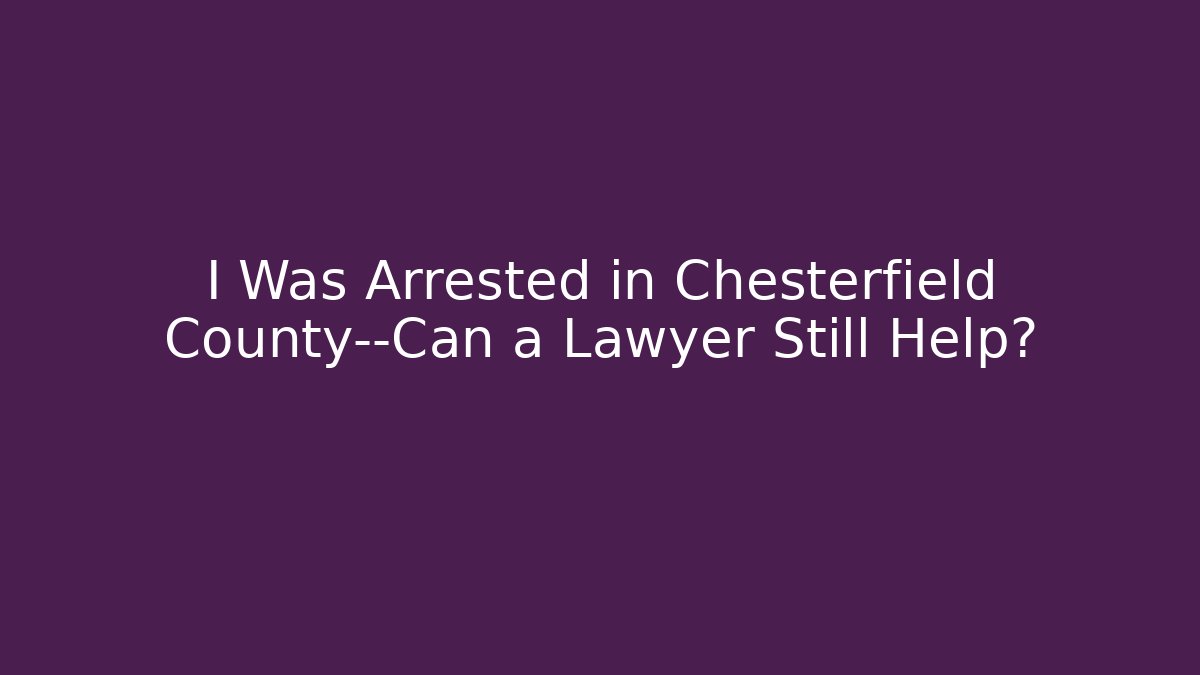 I Was Arrested in Chesterfield County—Can a Lawyer Still Help?