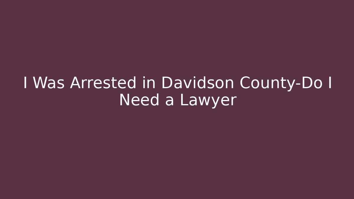 I Was Arrested in Davidson County-Do I Need a Lawyer - WealthxGroup