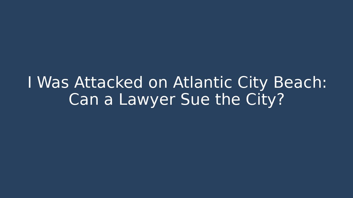 I Was Attacked on Atlantic City Beach: Can a Lawyer Sue the City?