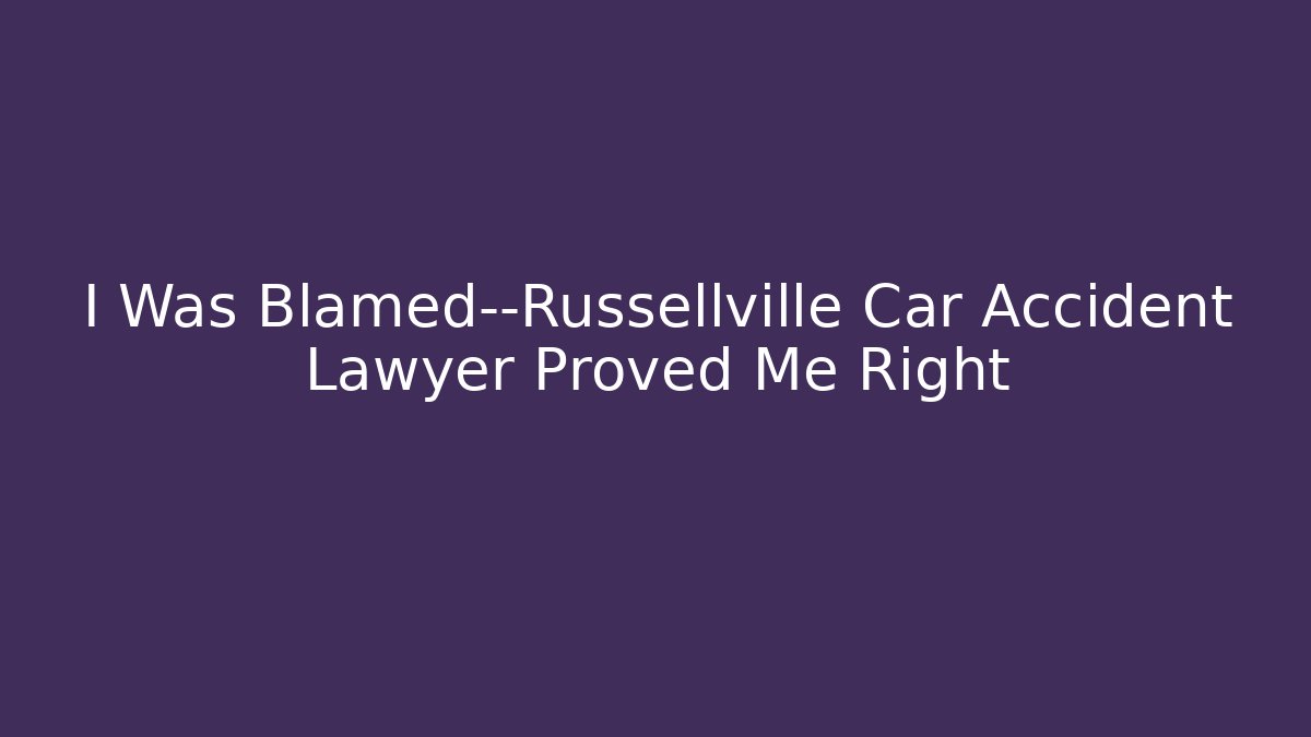 I Was Blamed—Russellville Car Accident Lawyer Proved Me Right