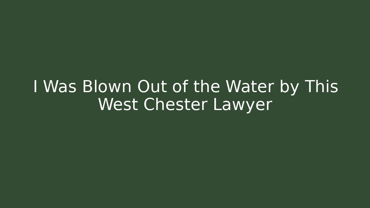 I Was Blown Out of the Water by This West Chester Lawyer