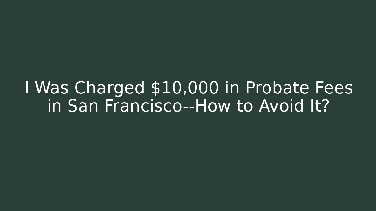 I Was Charged $10,000 in Probate Fees in San Francisco—How to Avoid It?