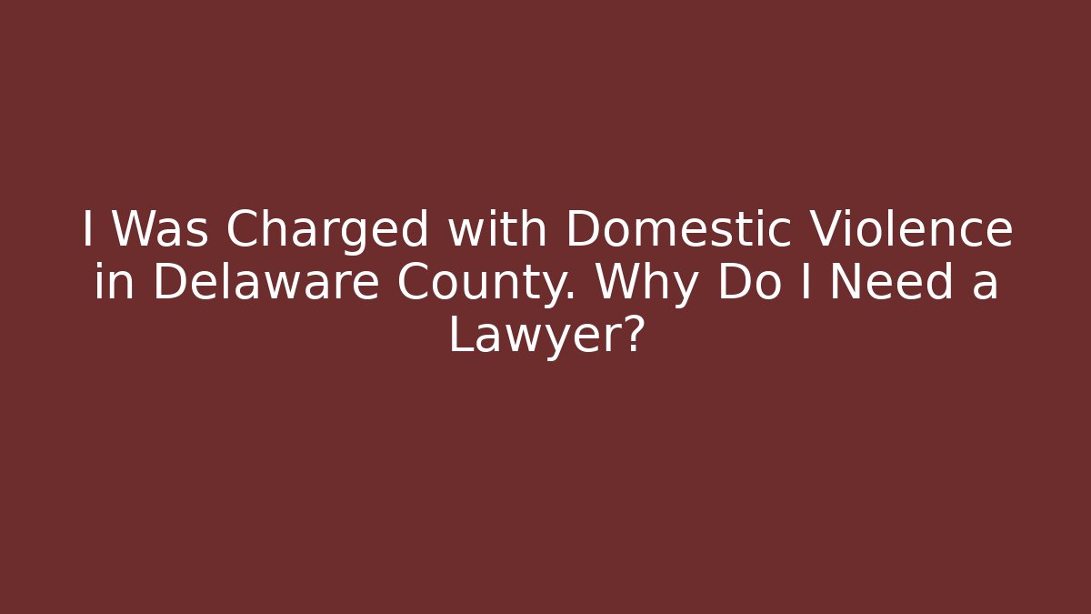 I Was Charged with Domestic Violence in Delaware County. Why Do I Need a Lawyer?
