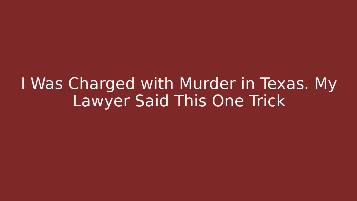 I Was Charged with Murder in Texas. My Lawyer Said This One Trick