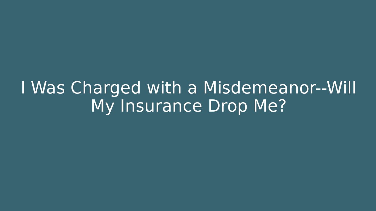 I Was Charged with a Misdemeanor—Will My Insurance Drop Me?