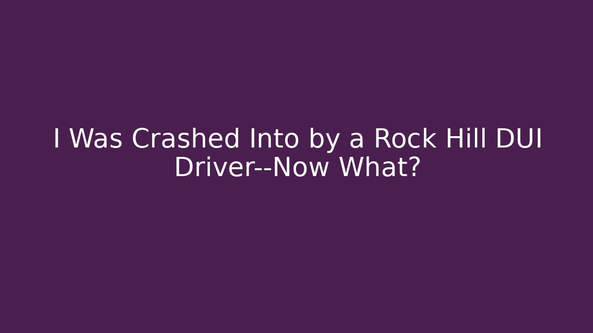 I Was Crashed Into by a Rock Hill DUI Driver—Now What? - WealthxGroup