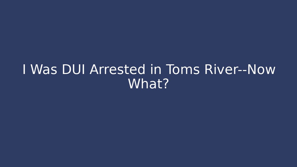 I Was DUI Arrested in Toms River—Now What?
