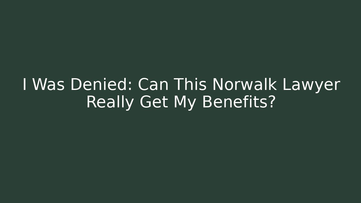 I Was Denied: Can This Norwalk Lawyer Really Get My Benefits?