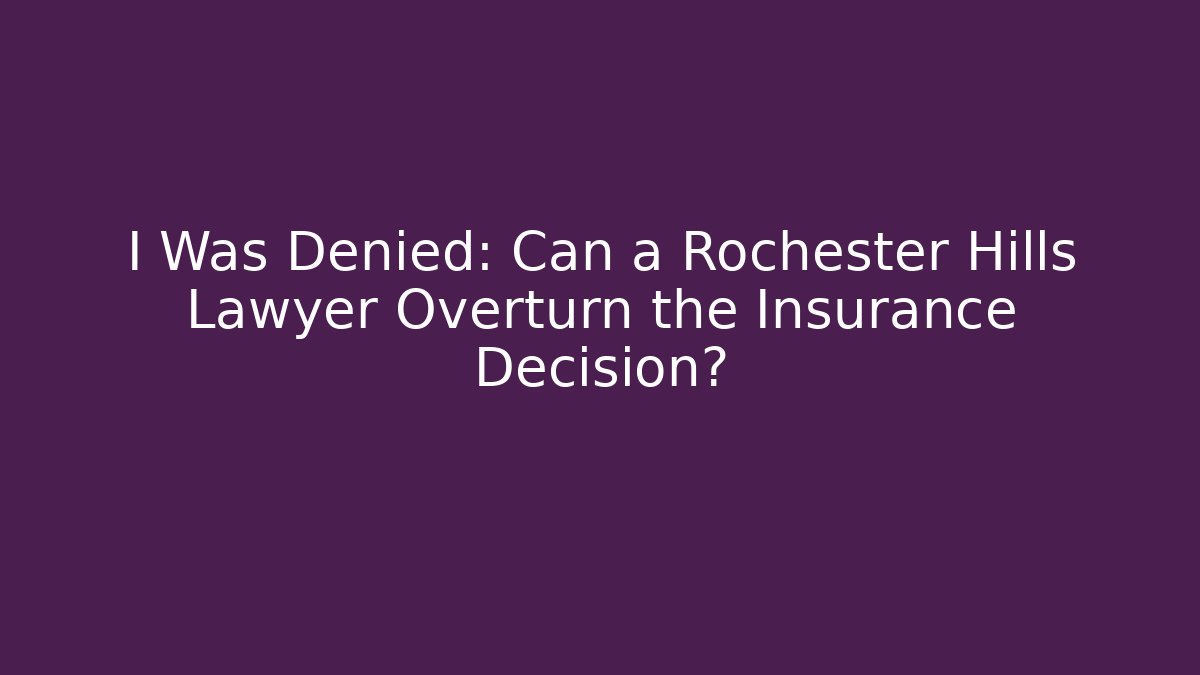 I Was Denied: Can a Rochester Hills Lawyer Overturn the Insurance Decision?