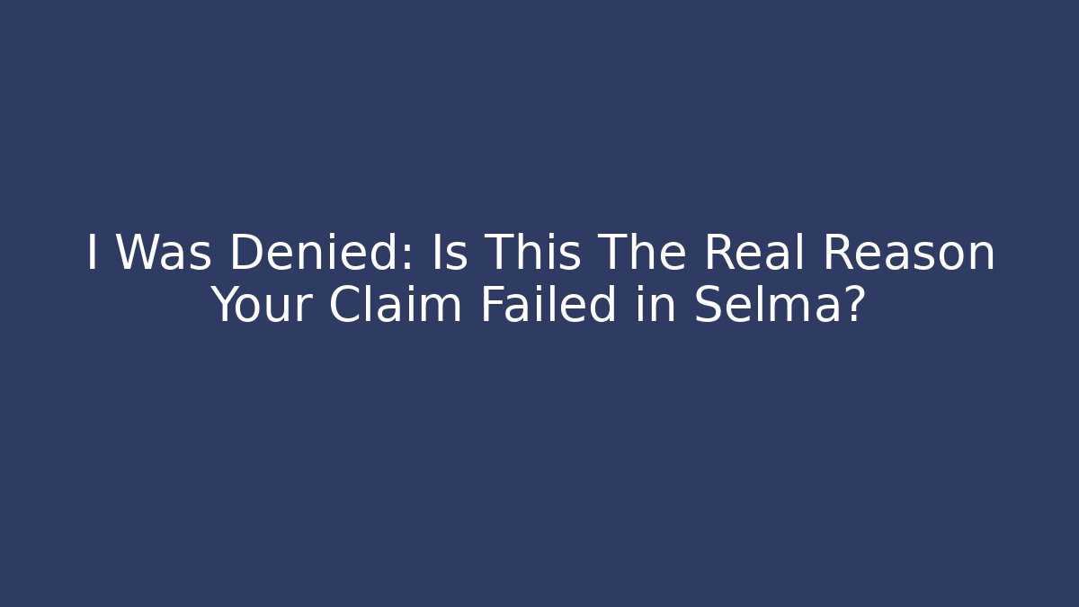 I Was Denied: Is This The Real Reason Your Claim Failed in Selma? - WealthxGroup