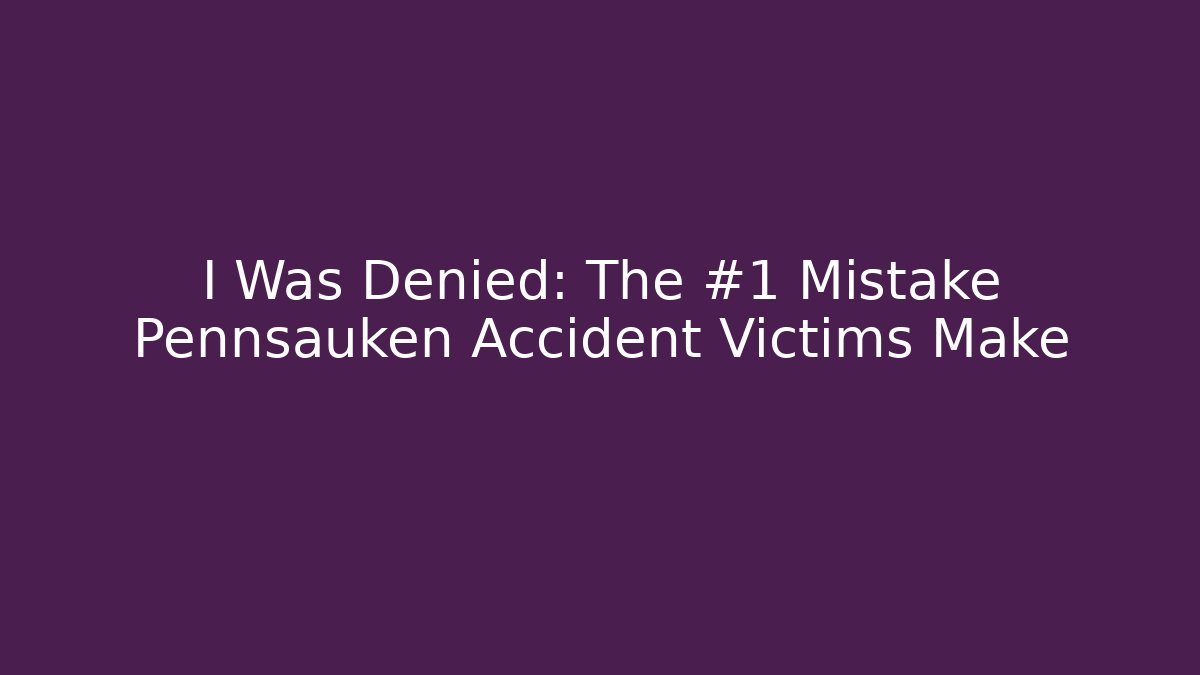 I Was Denied: The #1 Mistake Pennsauken Accident Victims Make