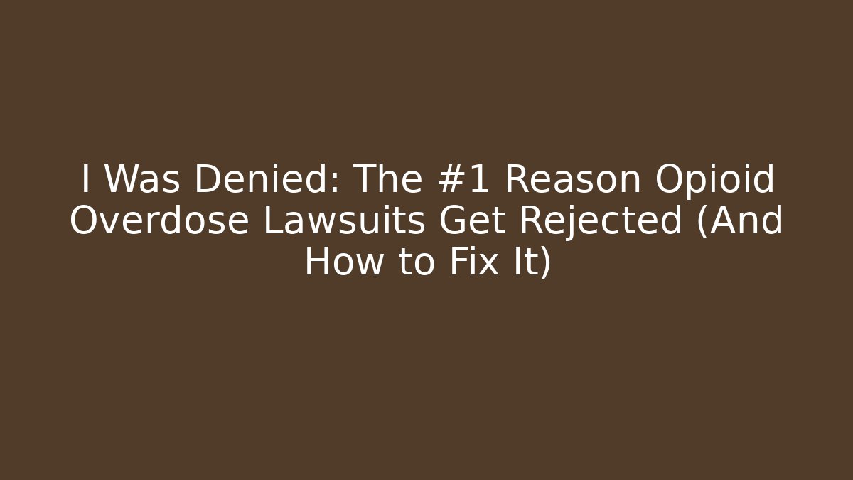 I Was Denied: The #1 Reason Opioid Overdose Lawsuits Get Rejected (And How to Fix It)