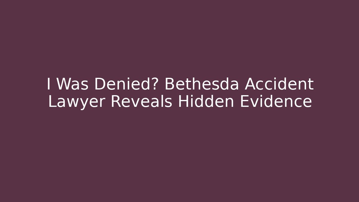 I Was Denied? Bethesda Accident Lawyer Reveals Hidden Evidence