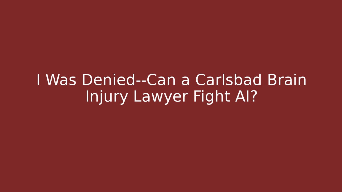 I Was Denied—Can a Carlsbad Brain Injury Lawyer Fight AI?