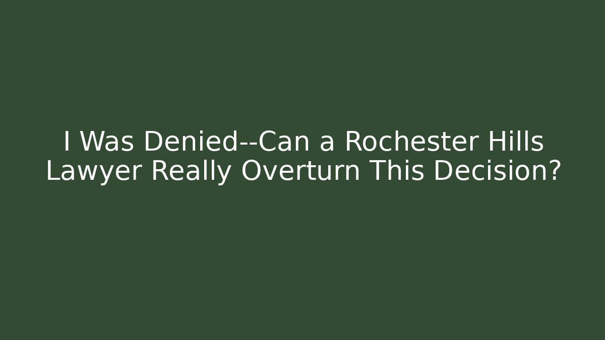 I Was Denied—Can a Rochester Hills Lawyer Really Overturn This Decision?