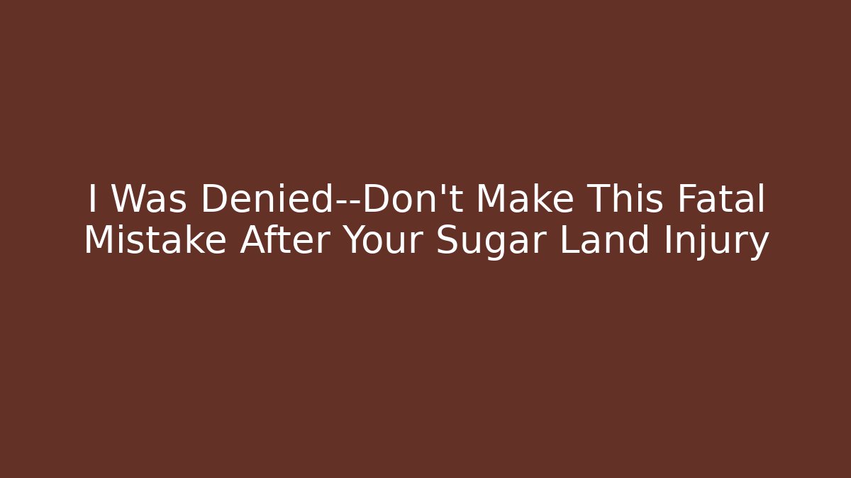 I Was Denied—Don’t Make This Fatal Mistake After Your Sugar Land Injury