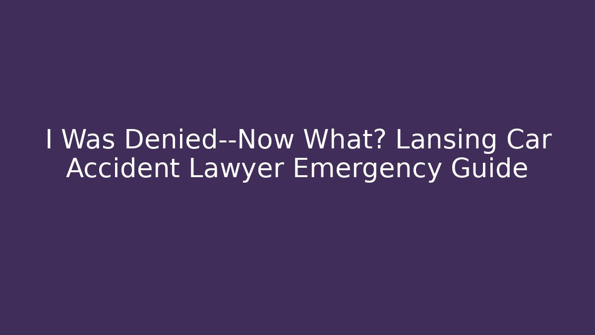 I Was Denied—Now What? Lansing Car Accident Lawyer Emergency Guide