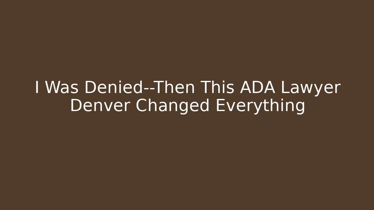 I Was Denied—Then This ADA Lawyer Denver Changed Everything