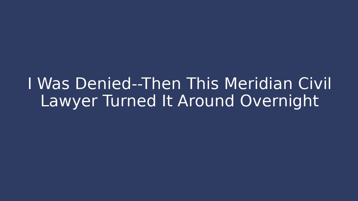 I Was Denied—Then This Meridian Civil Lawyer Turned It Around Overnight