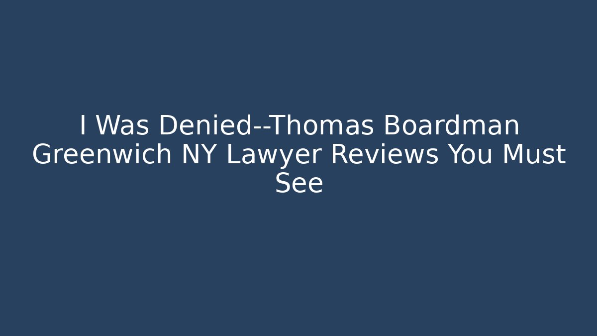 I Was Denied—Thomas Boardman Greenwich NY Lawyer Reviews You Must See
