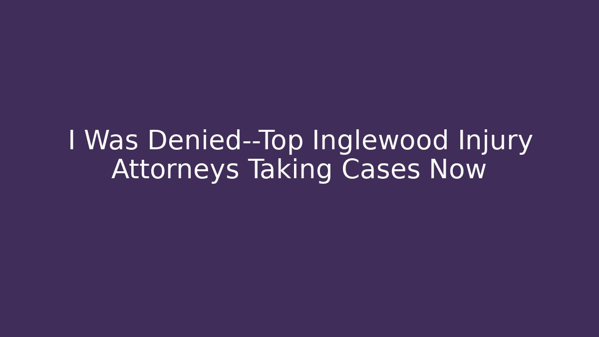 I Was Denied—Top Inglewood Injury Attorneys Taking Cases Now