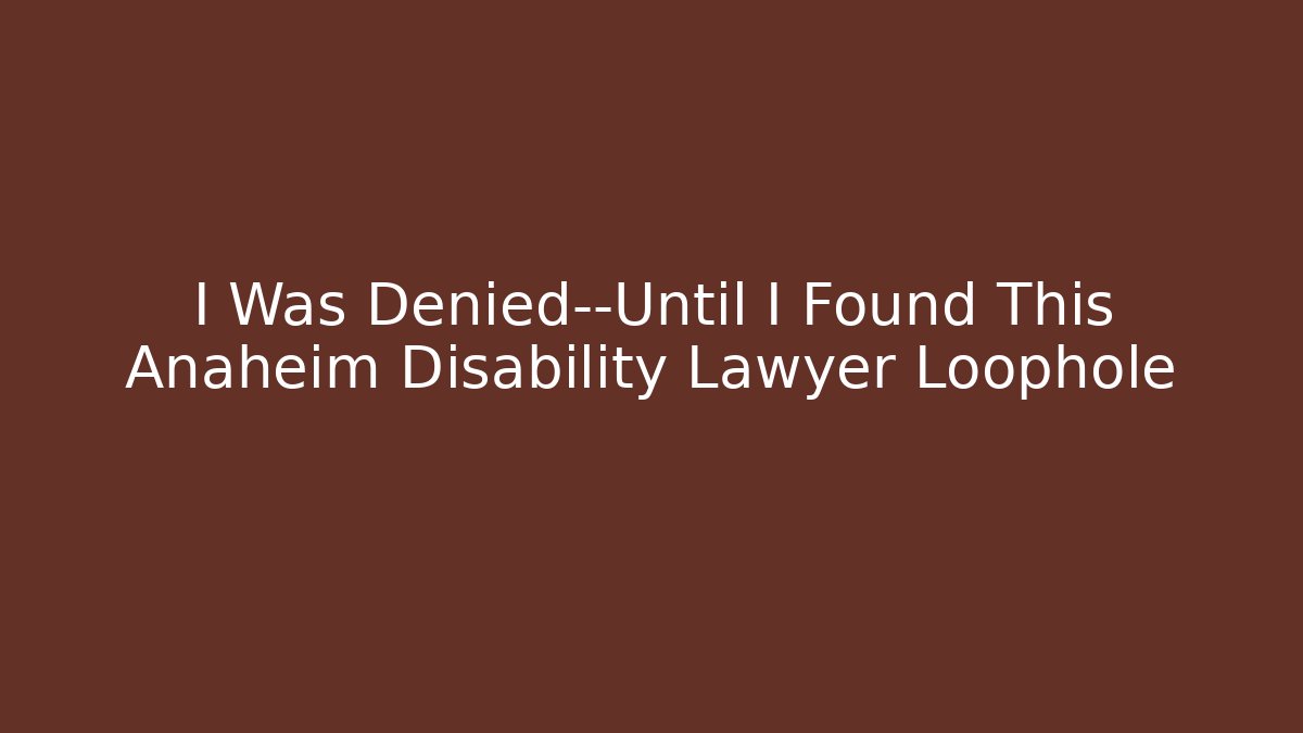 I Was Denied—Until I Found This Anaheim Disability Lawyer Loophole