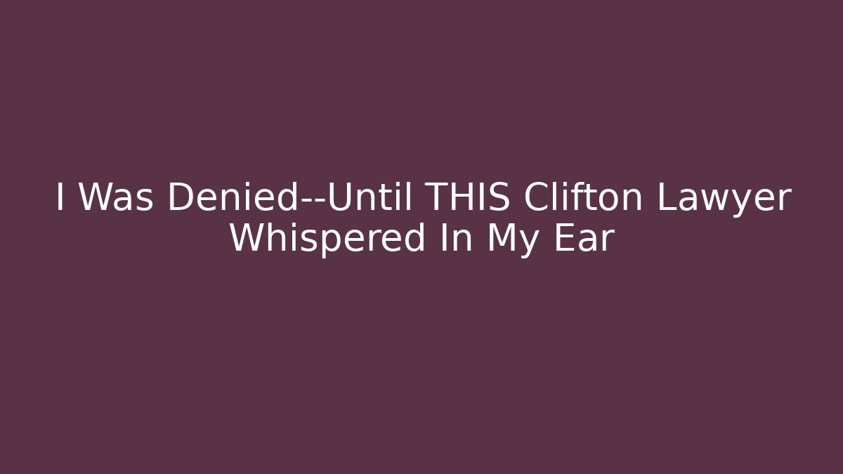 I Was Denied—Until THIS Clifton Lawyer Whispered In My Ear