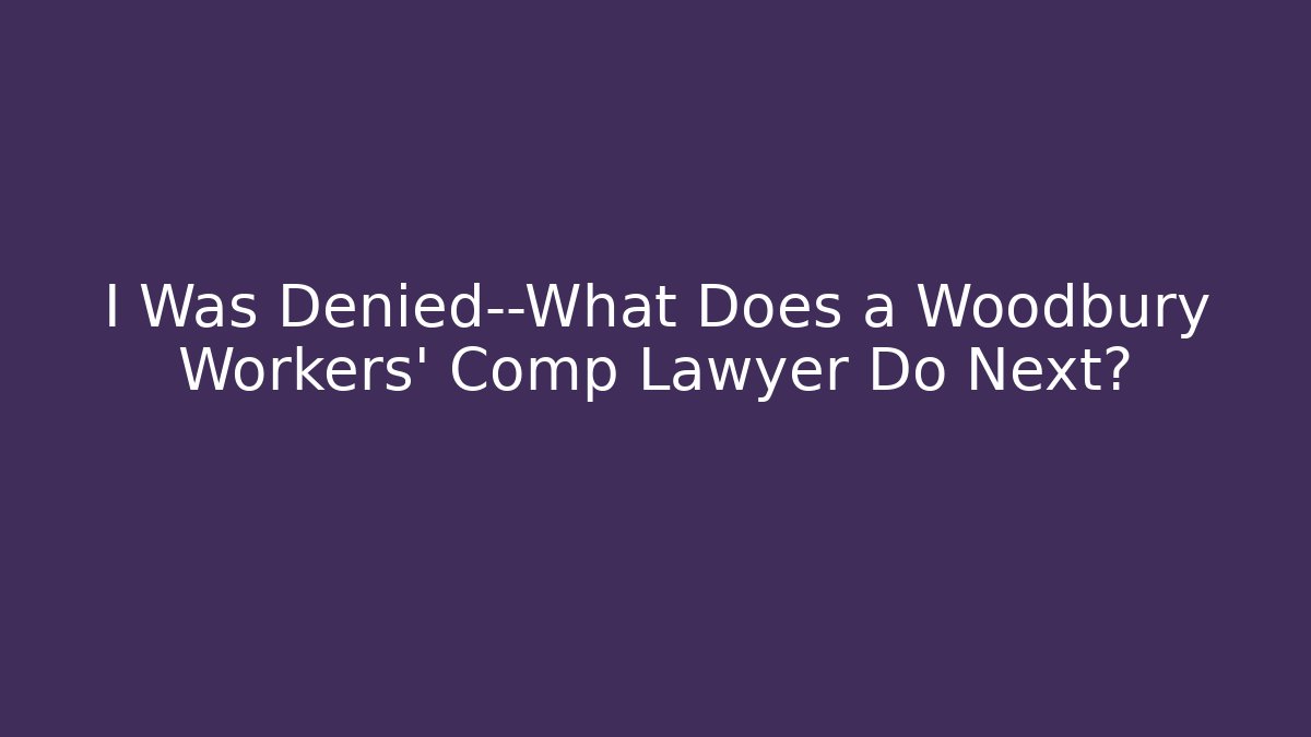 I Was Denied—What Does a Woodbury Workers' Comp Lawyer Do Next?