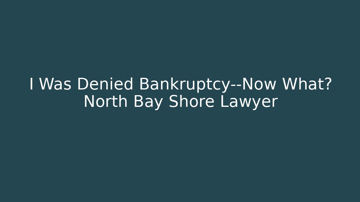 I Was Denied Bankruptcy—Now What? North Bay Shore Lawyer