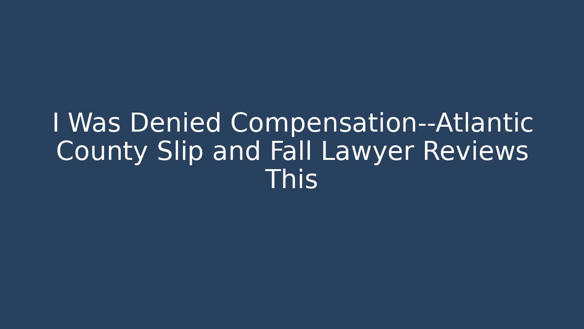 I Was Denied Compensation—Atlantic County Slip and Fall Lawyer Reviews This