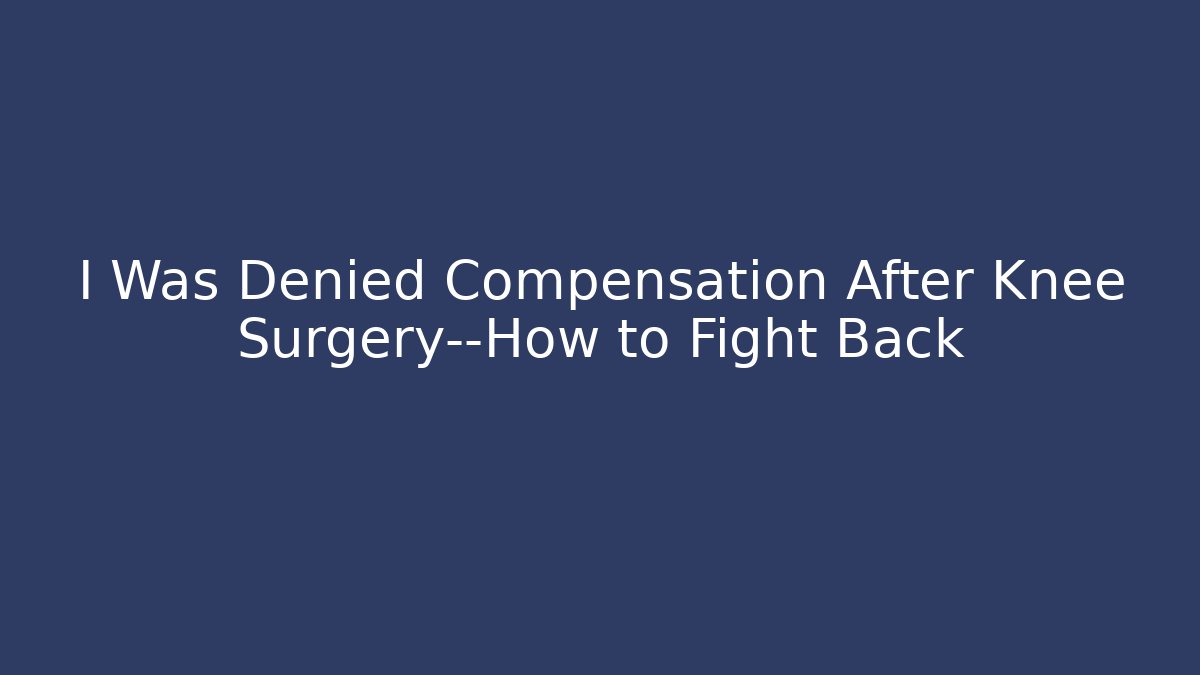 I Was Denied Compensation After Knee Surgery—How to Fight Back