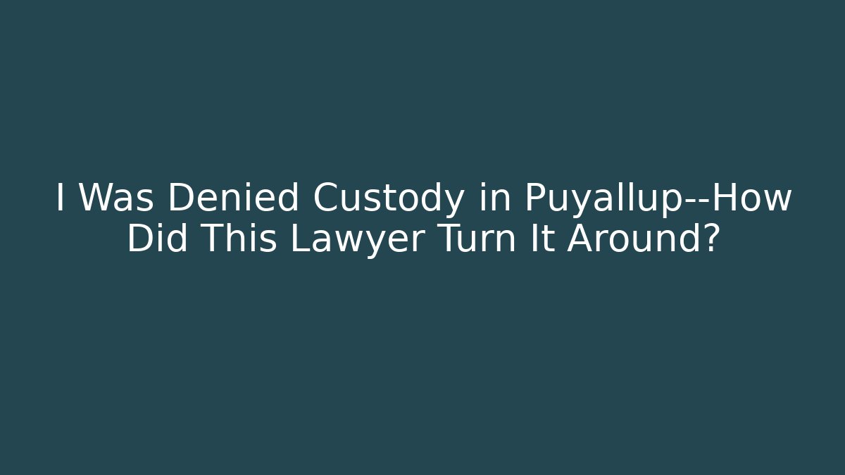 I Was Denied Custody in Puyallup—How Did This Lawyer Turn It Around?