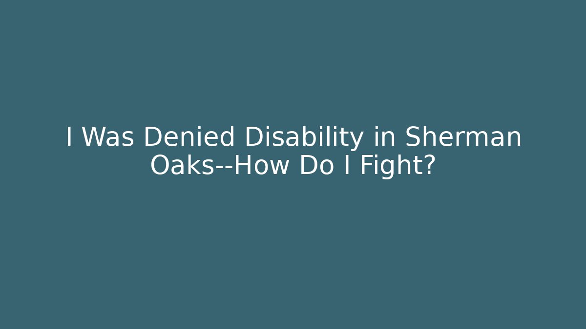 I Was Denied Disability in Sherman Oaks—How Do I Fight?