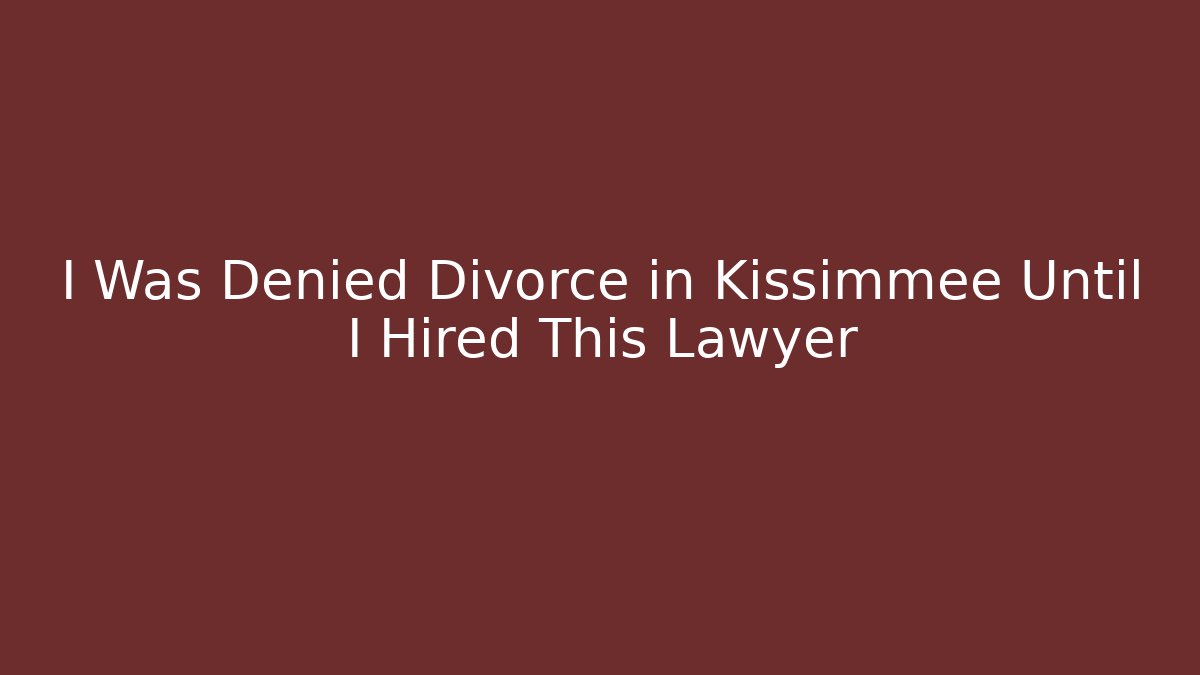 I Was Denied Divorce in Kissimmee Until I Hired This Lawyer