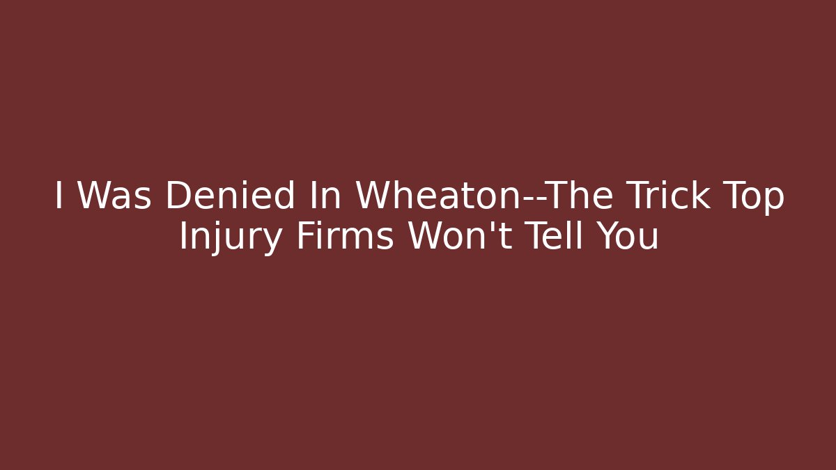 I Was Denied In Wheaton—The Trick Top Injury Firms Won't Tell You