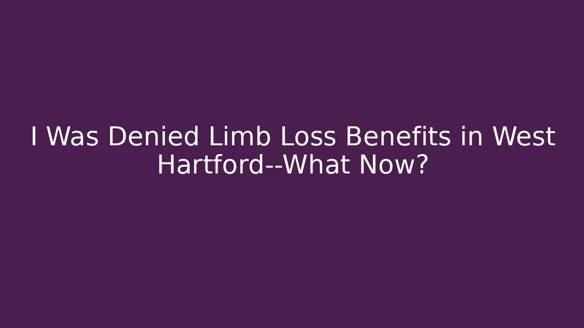 I Was Denied Limb Loss Benefits in West Hartford—What Now?