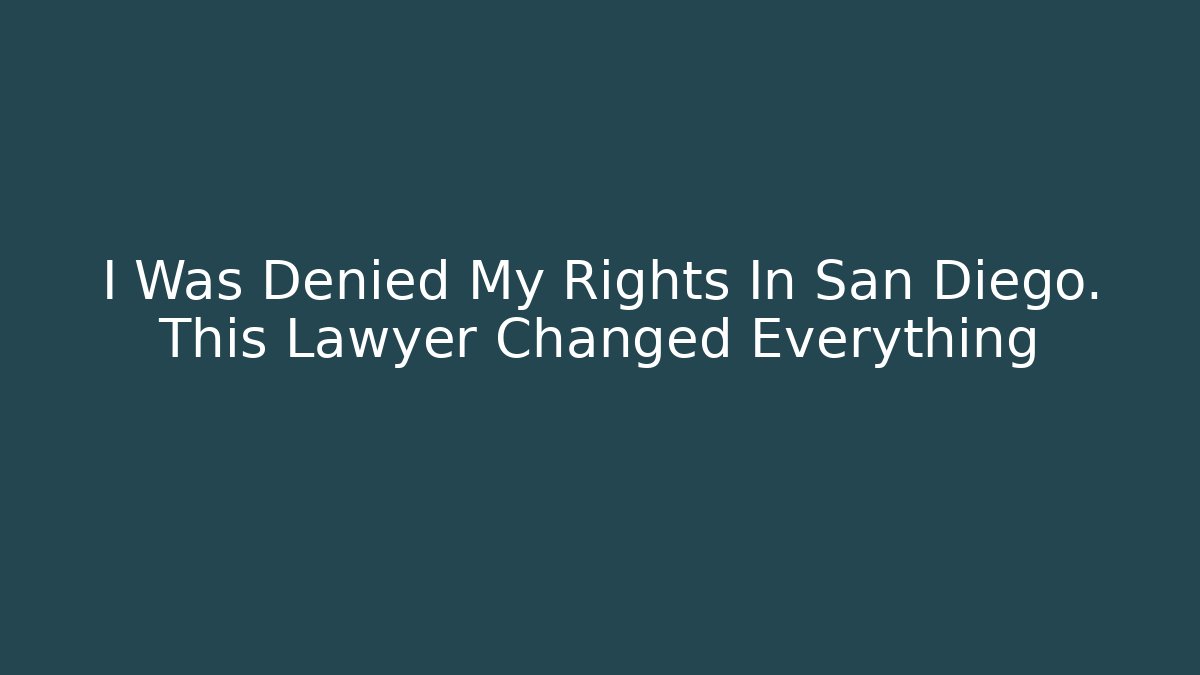 I Was Denied My Rights In San Diego. This Lawyer Changed Everything