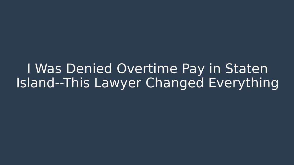 I Was Denied Overtime Pay in Staten Island—This Lawyer Changed Everything