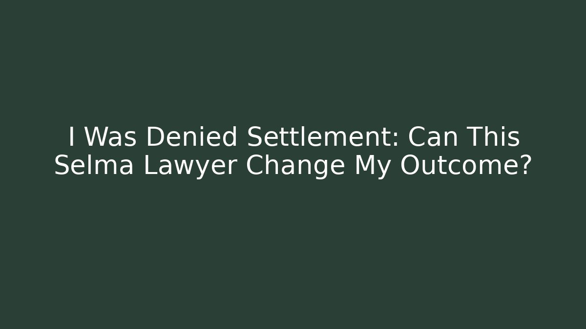 I Was Denied Settlement: Can This Selma Lawyer Change My Outcome?