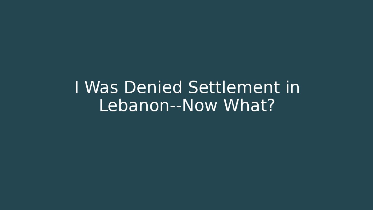 I Was Denied Settlement in Lebanon—Now What?