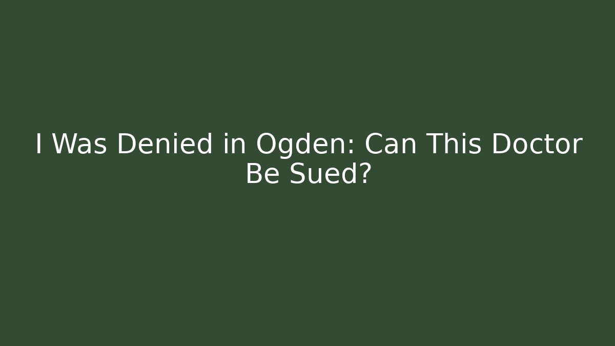 I Was Denied in Ogden: Can This Doctor Be Sued? - WealthxGroup